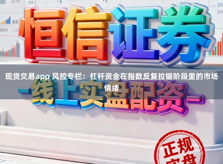 现货交易app 风控专栏：杠杆资金在指数反复拉锯阶段里的市场情绪