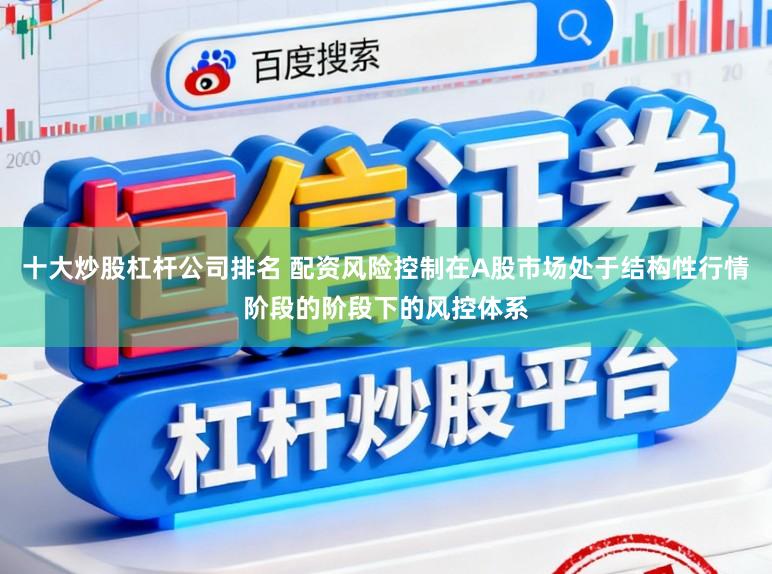 十大炒股杠杆公司排名 配资风险控制在A股市场处于结构性行情阶段的阶段下的风控体系