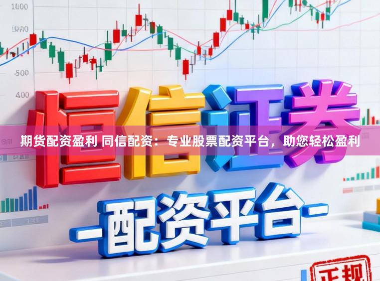 期货配资盈利 同信配资：专业股票配资平台，助您轻松盈利