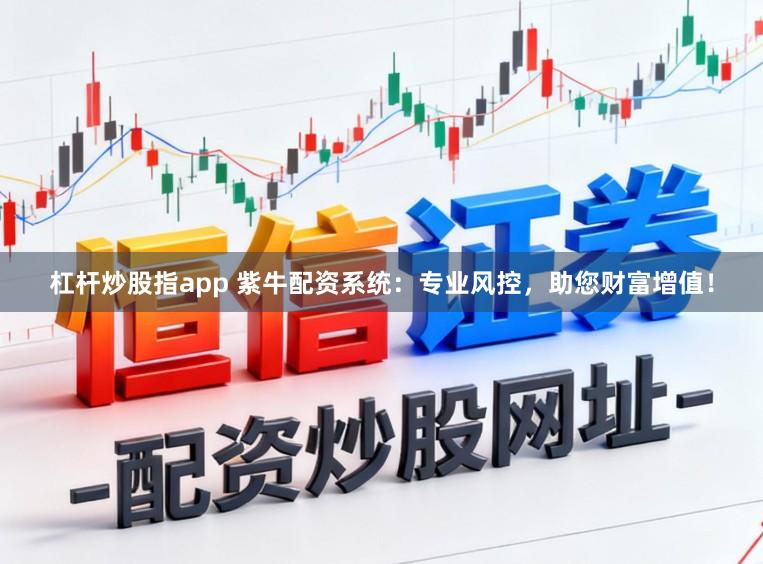 杠杆炒股指app 紫牛配资系统：专业风控，助您财富增值！