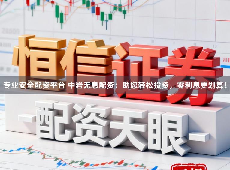 专业安全配资平台 中岩无息配资：助您轻松投资，零利息更划算！