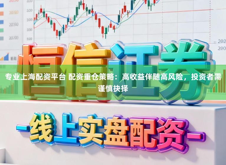 专业上海配资平台 配资重仓策略：高收益伴随高风险，投资者需谨慎抉择
