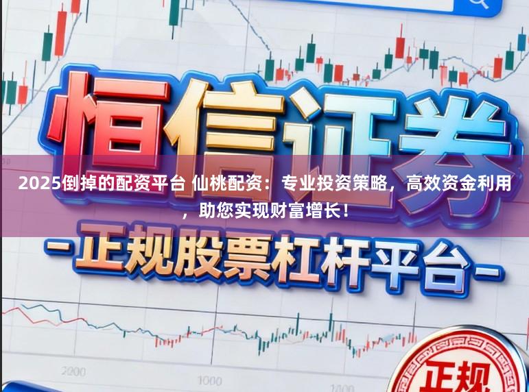 2025倒掉的配资平台 仙桃配资：专业投资策略，高效资金利用，助您实现财富增长！