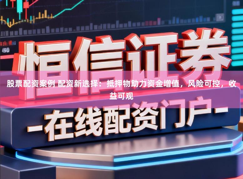 股票配资案例 配资新选择：抵押物助力资金增值，风险可控，收益可观