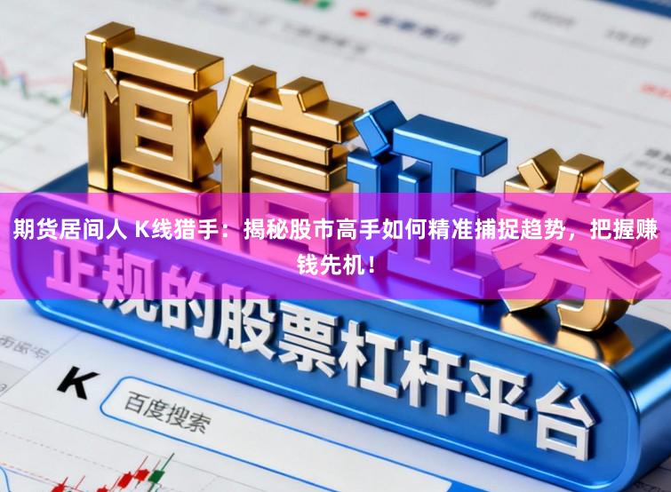 期货居间人 K线猎手：揭秘股市高手如何精准捕捉趋势，把握赚钱先机！