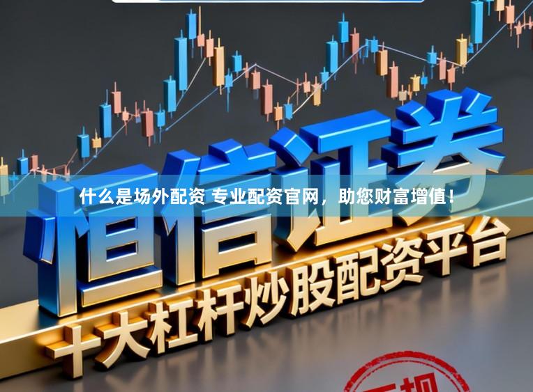 什么是场外配资 专业配资官网，助您财富增值！
