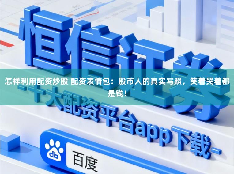 怎样利用配资炒股 配资表情包：股市人的真实写照，笑着哭着都是钱！