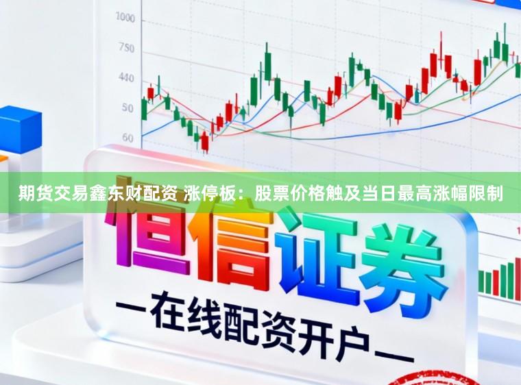 期货交易鑫东财配资 涨停板:股票价格触及当日最高涨幅限制