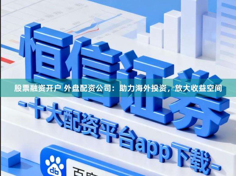 股票融资开户 外盘配资公司:助力海外投资,放大收益空间