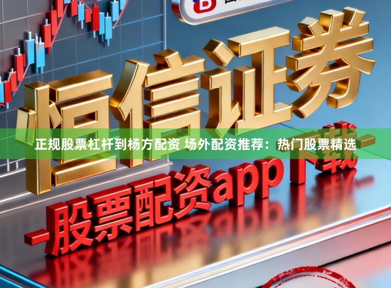 正规股票杠杆到杨方配资 场外配资推荐:热门股票精选