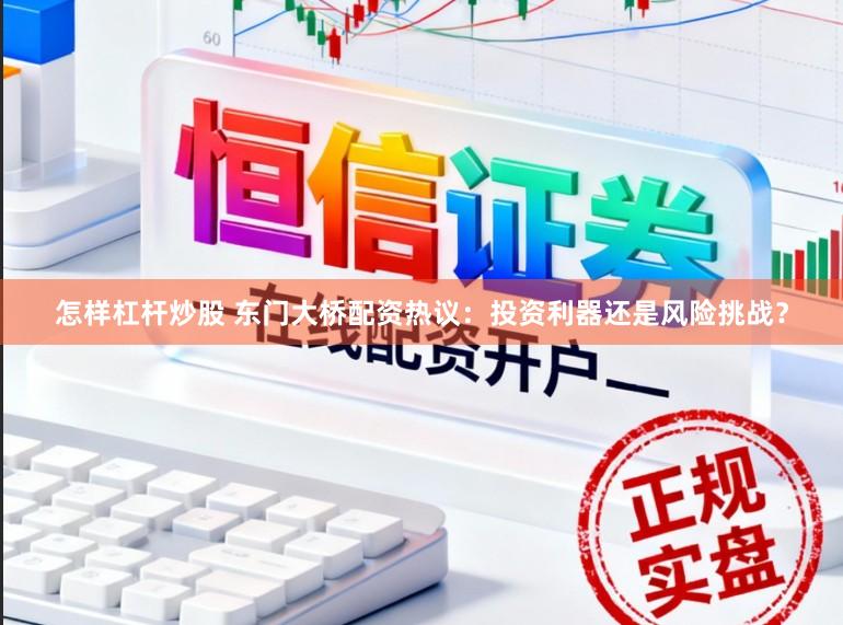 怎样杠杆炒股 东门大桥配资热议：投资利器还是风险挑战？