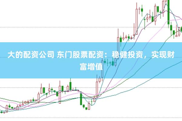 大的配资公司 东门股票配资：稳健投资，实现财富增值