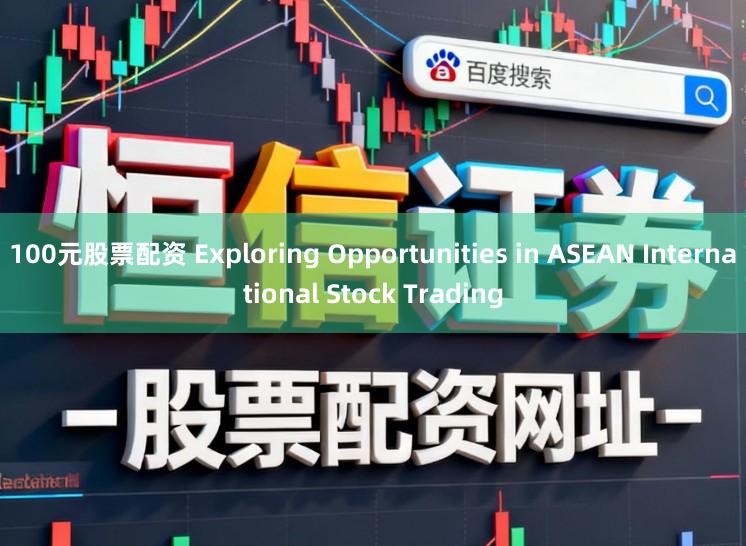 100元股票配资 Exploring Opportunities in ASEAN International Stock Trading