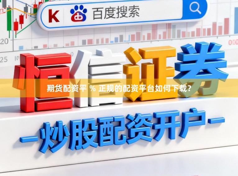 期货配资平 % 正规的配资平台如何下载？