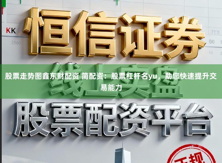 股票走势图鑫东财配资 简配资：股票杠杆名yu，助您快速提升交易能力
