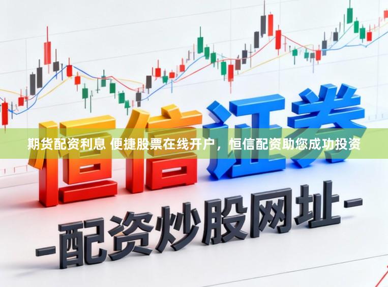 期货配资利息 便捷股票在线开户，恒信配资助您成功投资