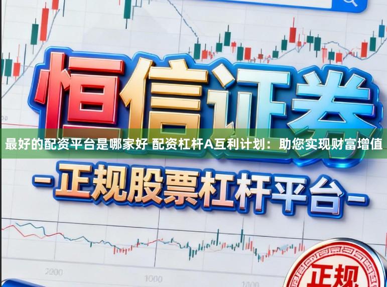 最好的配资平台是哪家好 配资杠杆A互利计划：助您实现财富增值