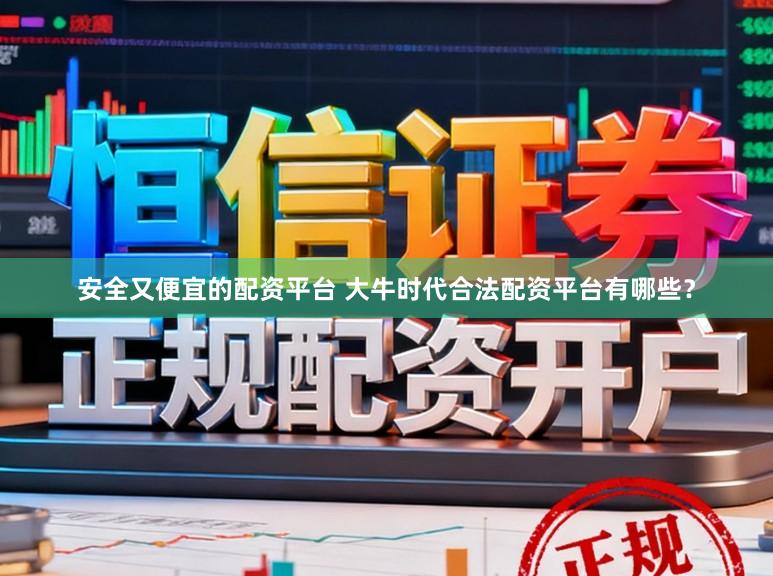 安全又便宜的配资平台 大牛时代合法配资平台有哪些？