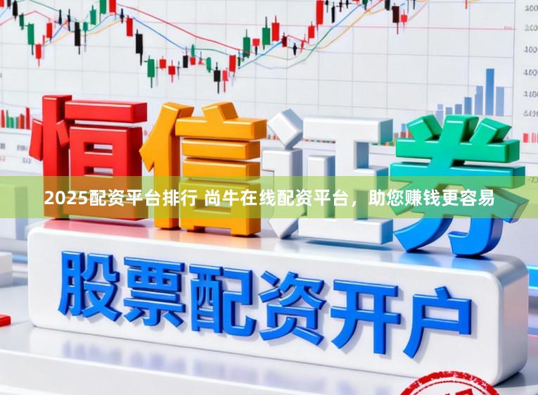 2025配资平台排行 尚牛在线配资平台，助您赚钱更容易