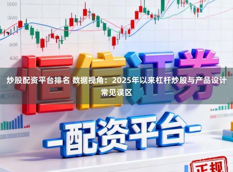 炒股配资平台排名 数据视角：2025年以来杠杆炒股与产品设计常见误区