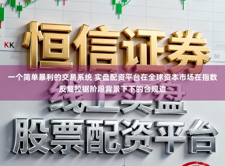 一个简单暴利的交易系统 实盘配资平台在全球资本市场在指数反复拉锯阶段背景下下的合规边