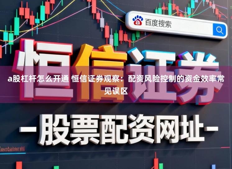 a股杠杆怎么开通 恒信证券观察：配资风险控制的资金效率常见误区