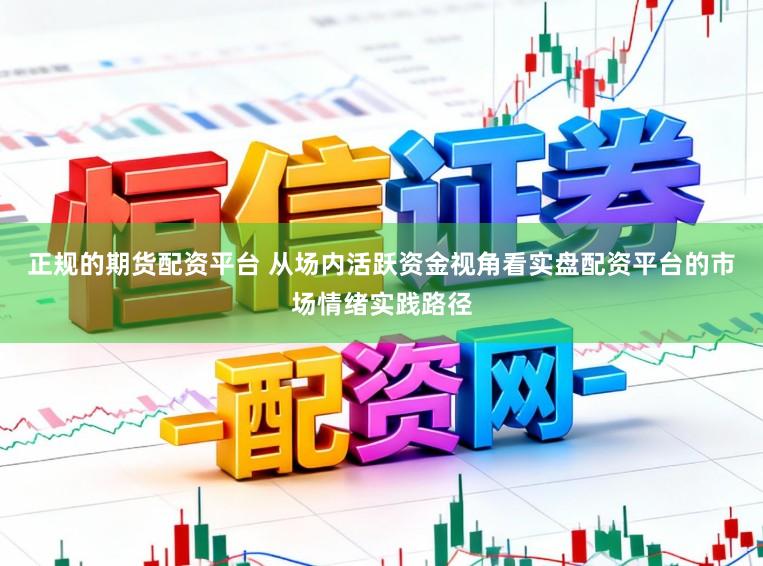 正规的期货配资平台 从场内活跃资金视角看实盘配资平台的市场情绪实践路径