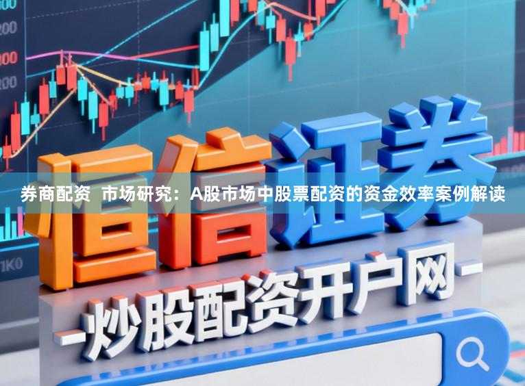 券商配资  市场研究：A股市场中股票配资的资金效率案例解读