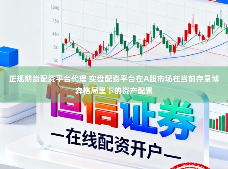 正规期货配资平台代理 实盘配资平台在A股市场在当前存量博弈格局里下的资产配置