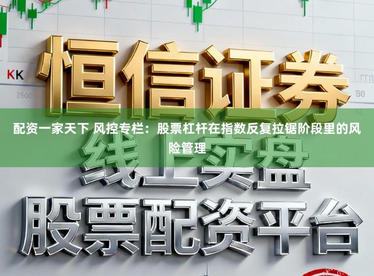 配资一家天下 风控专栏：股票杠杆在指数反复拉锯阶段里的风险管理