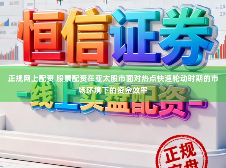 正规网上配资 股票配资在亚太股市面对热点快速轮动时期的市场环境下的资金效率