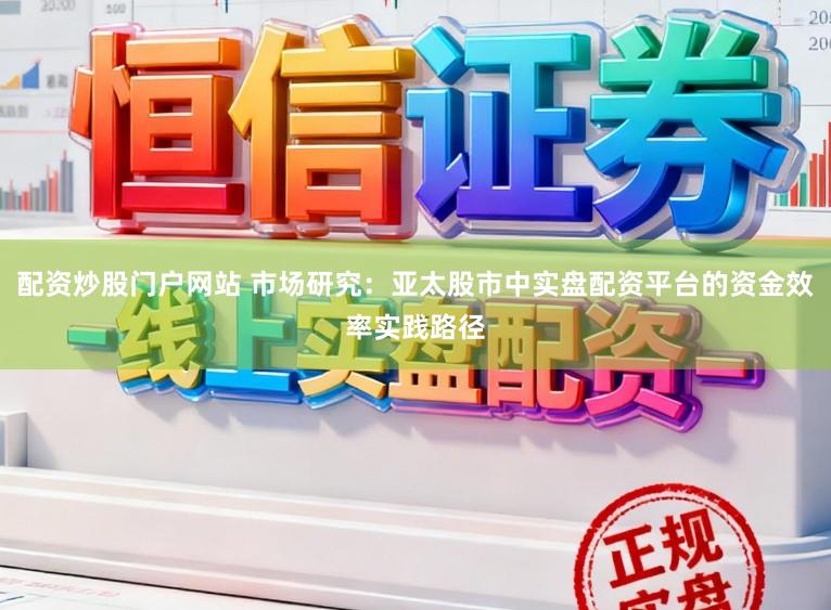配资炒股门户网站 市场研究：亚太股市中实盘配资平台的资金效率实践路径