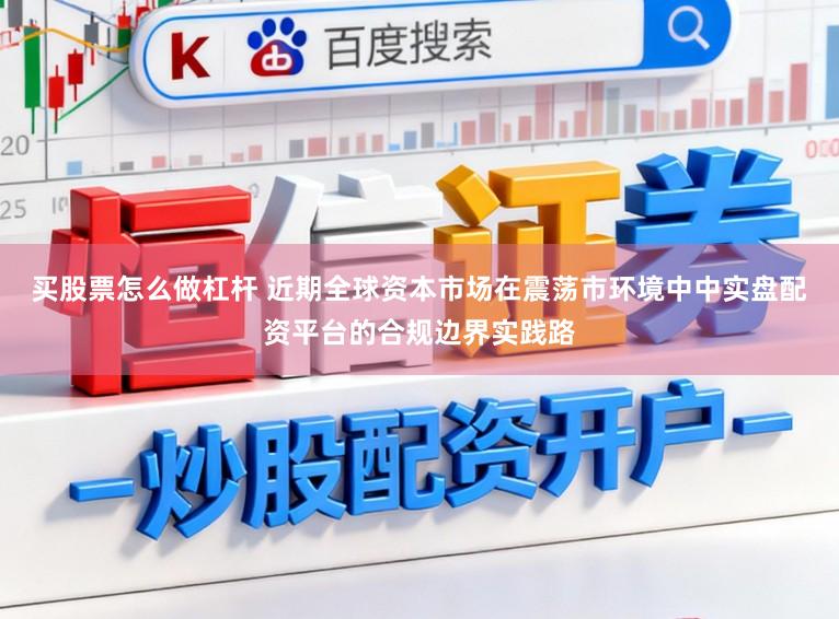 买股票怎么做杠杆 近期全球资本市场在震荡市环境中中实盘配资平台的合规边界实践路