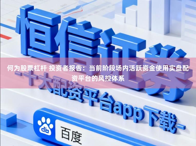 何为股票杠杆 投资者报告：当前阶段场内活跃资金使用实盘配资平台的风控体系