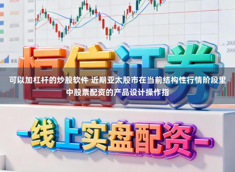 可以加杠杆的炒股软件 近期亚太股市在当前结构性行情阶段里中股票配资的产品设计操作指