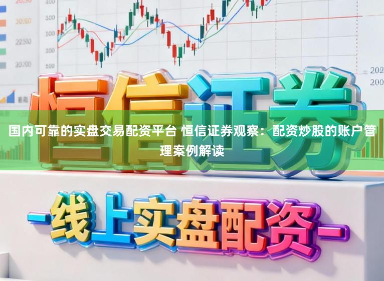 国内可靠的实盘交易配资平台 恒信证券观察：配资炒股的账户管理案例解读