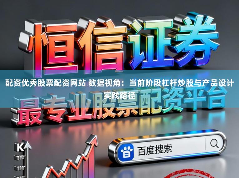 配资优秀股票配资网站 数据视角：当前阶段杠杆炒股与产品设计实践路径