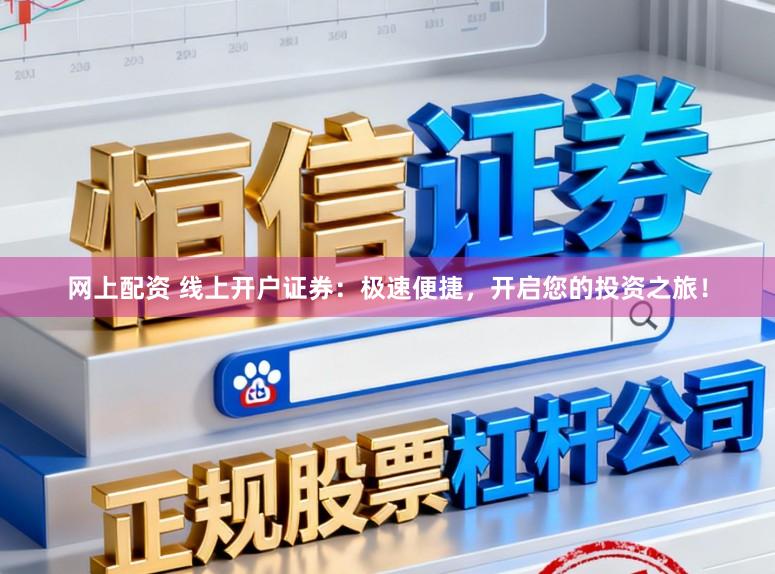 网上配资 线上开户证券：极速便捷，开启您的投资之旅！