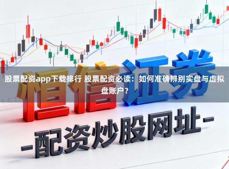 股票配资app下载排行 股票配资必读：如何准确辨别实盘与虚拟盘账户？