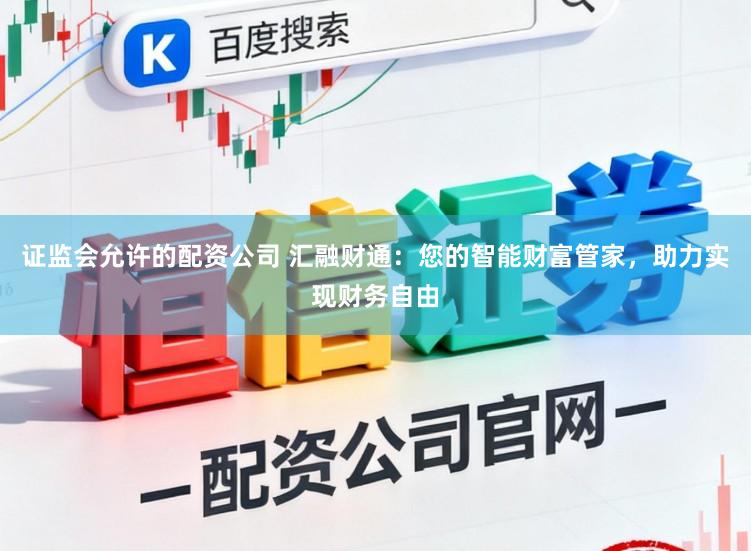 证监会允许的配资公司 汇融财通：您的智能财富管家，助力实现财务自由