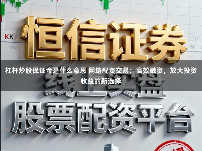 杠杆炒股保证金是什么意思 网络配资交易：高效融资，放大投资收益的新选择