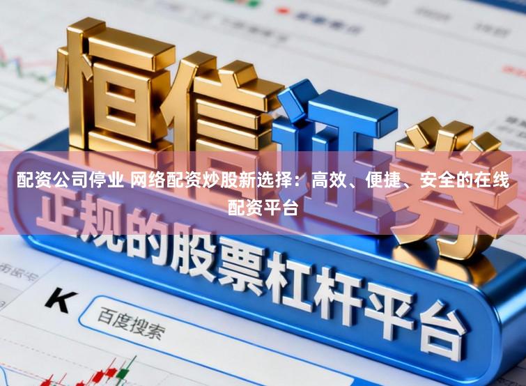 配资公司停业 网络配资炒股新选择：高效、便捷、安全的在线配资平台
