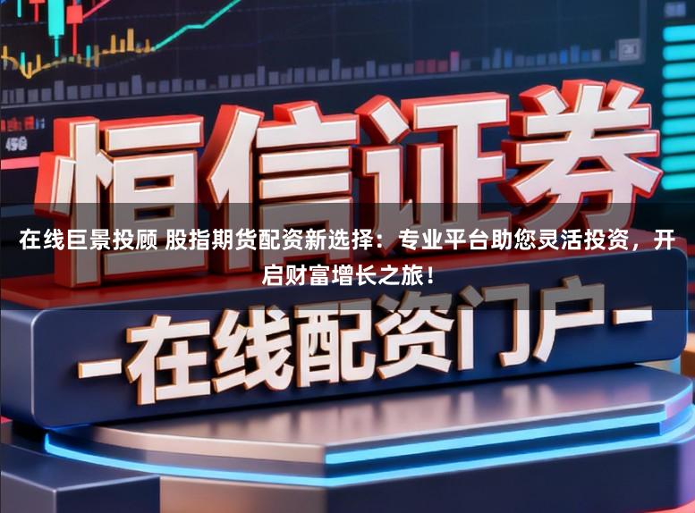 在线巨景投顾 股指期货配资新选择：专业平台助您灵活投资，开启财富增长之旅！