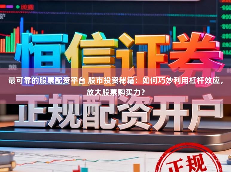 最可靠的股票配资平台 股市投资秘籍：如何巧妙利用杠杆效应，放大股票购买力？