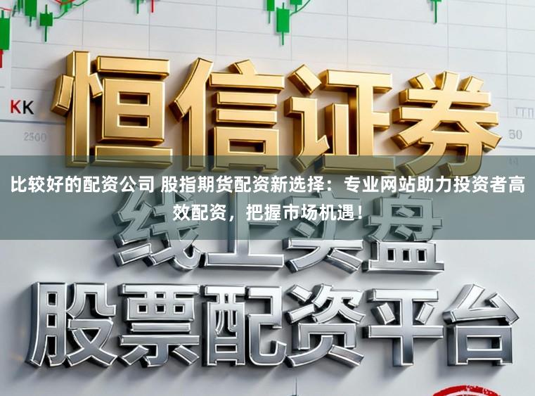 比较好的配资公司 股指期货配资新选择：专业网站助力投资者高效配资，把握市场机遇！