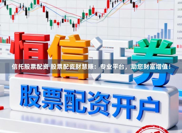 信托股票配资 股票配资财慧赚：专业平台，助您财富增值！