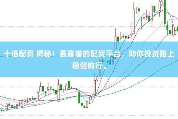 十倍配资 揭秘！最靠谱的配资平台，助你投资路上稳健前行。