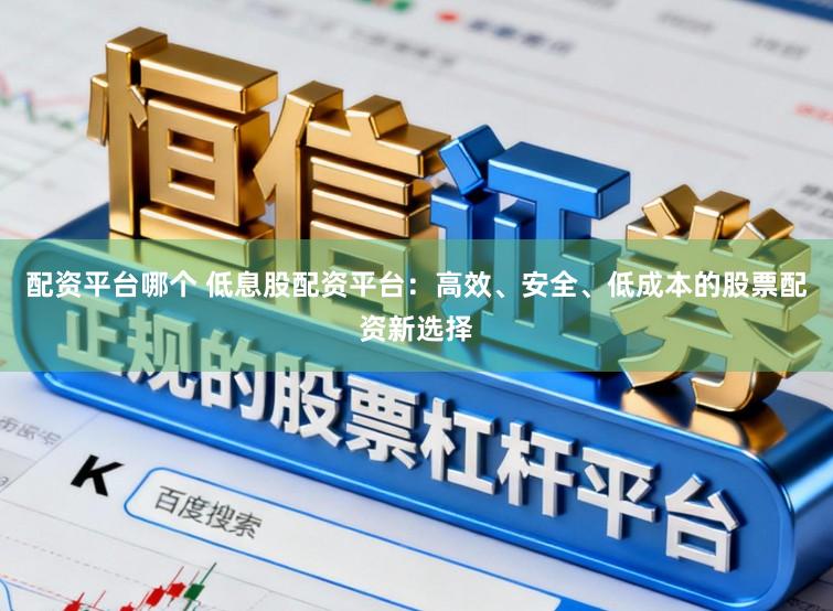 配资平台哪个 低息股配资平台：高效、安全、低成本的股票配资新选择