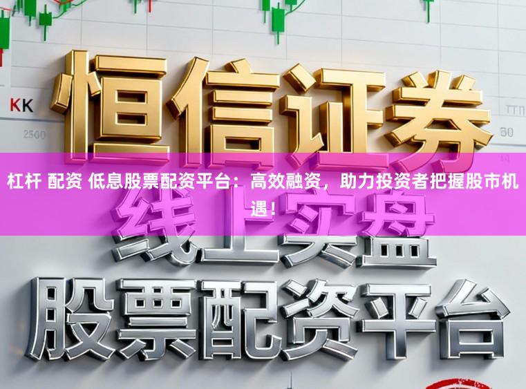 杠杆 配资 低息股票配资平台：高效融资，助力投资者把握股市机遇！