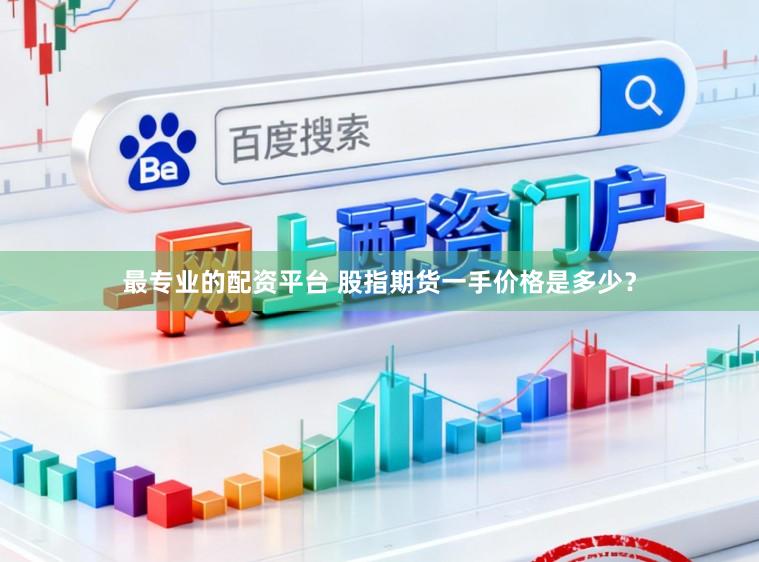 最专业的配资平台 股指期货一手价格是多少？